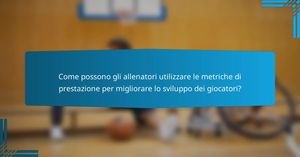 Come possono gli allenatori utilizzare le metriche di prestazione per migliorare lo sviluppo dei giocatori?