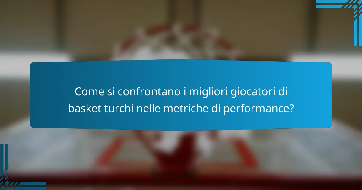 Come si confrontano i migliori giocatori di basket turchi nelle metriche di performance?