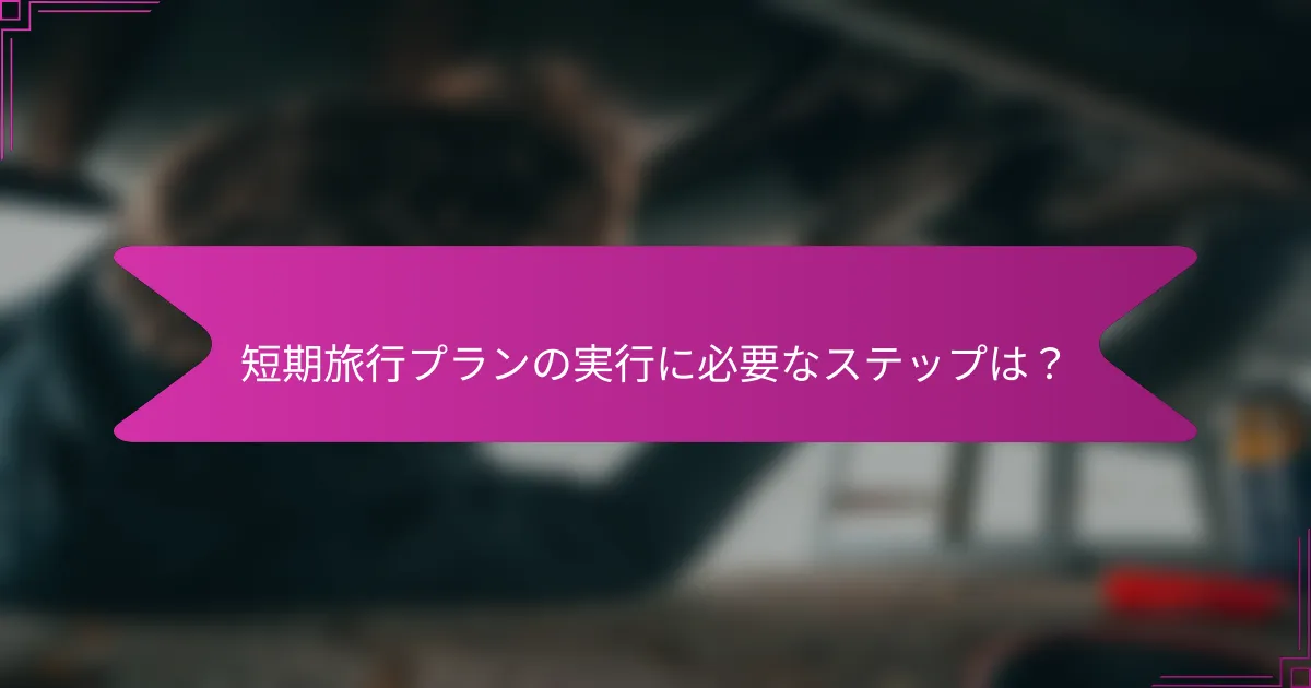 短期旅行プランの実行に必要なステップは？