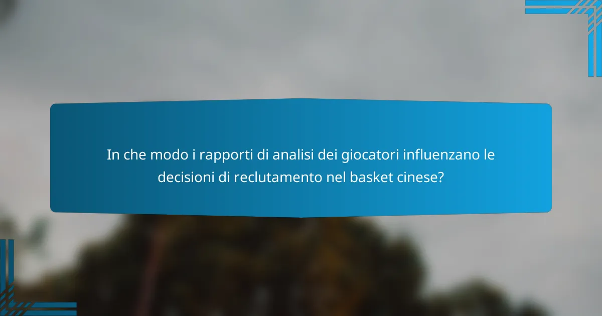 In che modo i rapporti di analisi dei giocatori influenzano le decisioni di reclutamento nel basket cinese?