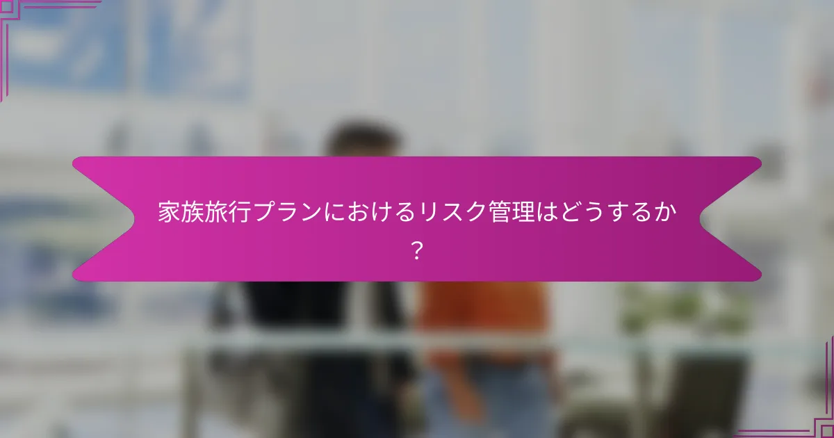 家族旅行プランにおけるリスク管理はどうするか？