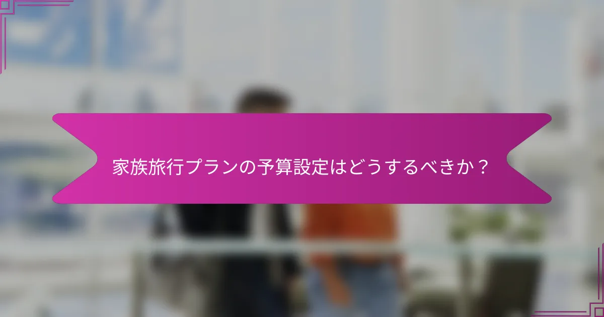 家族旅行プランの予算設定はどうするべきか？