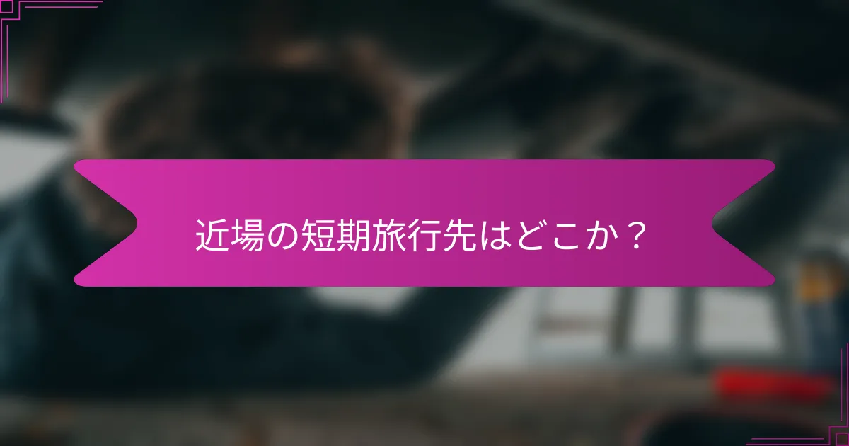 近場の短期旅行先はどこか？
