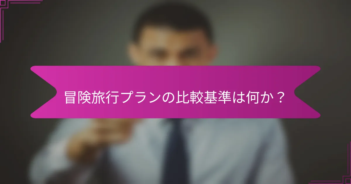冒険旅行プランの比較基準は何か？