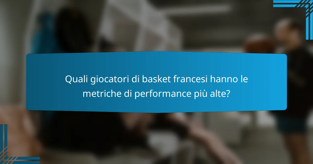 Quali giocatori di basket francesi hanno le metriche di performance più alte?