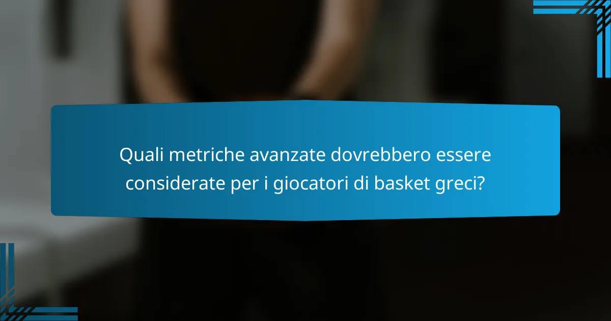 Quali metriche avanzate dovrebbero essere considerate per i giocatori di basket greci?