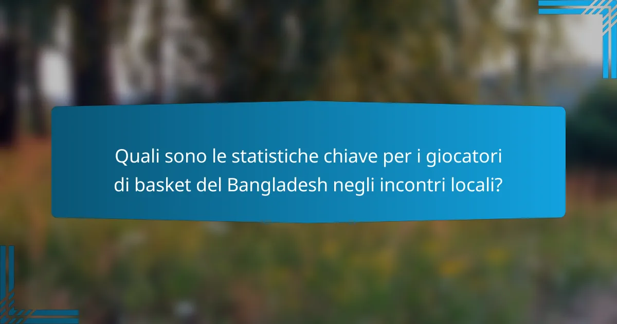 Quali sono le statistiche chiave per i giocatori di basket del Bangladesh negli incontri locali?