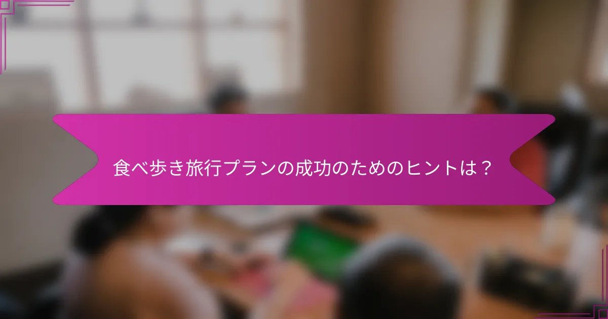 食べ歩き旅行プランの成功のためのヒントは？