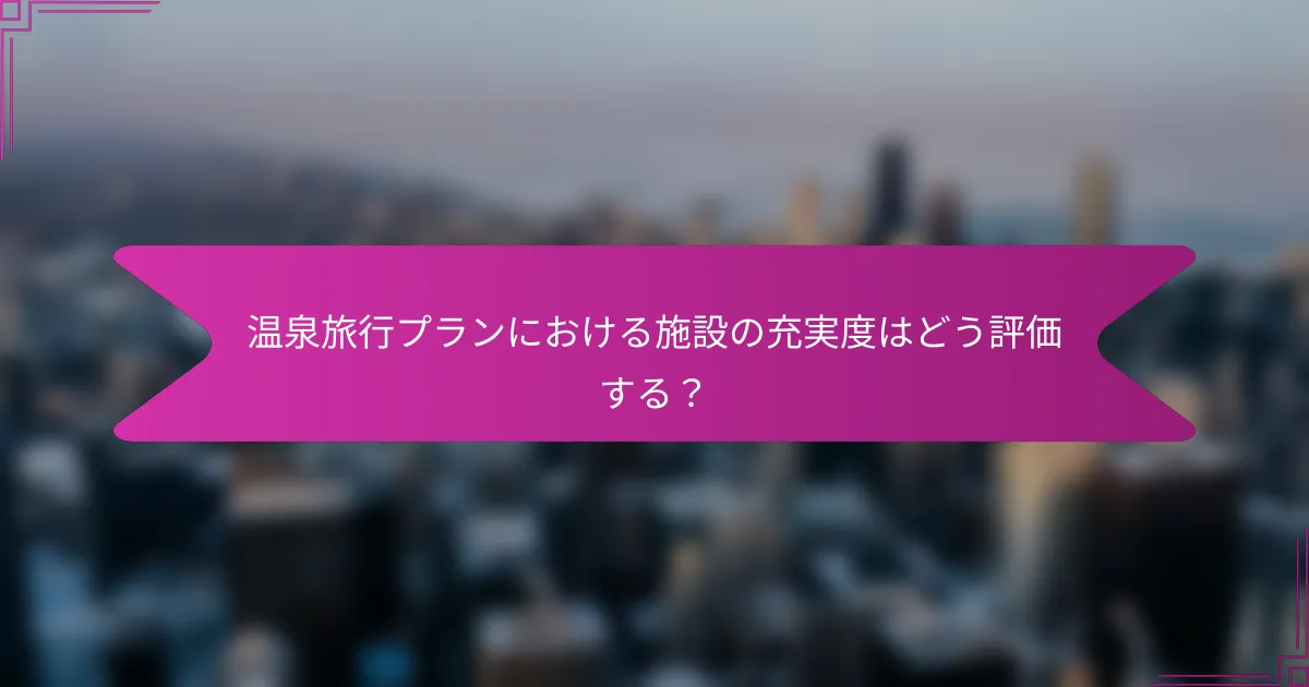 温泉旅行プランにおける施設の充実度はどう評価する?