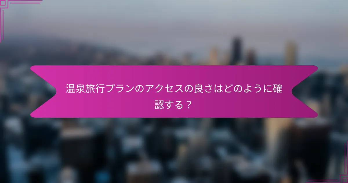 温泉旅行プランのアクセスの良さはどのように確認する?