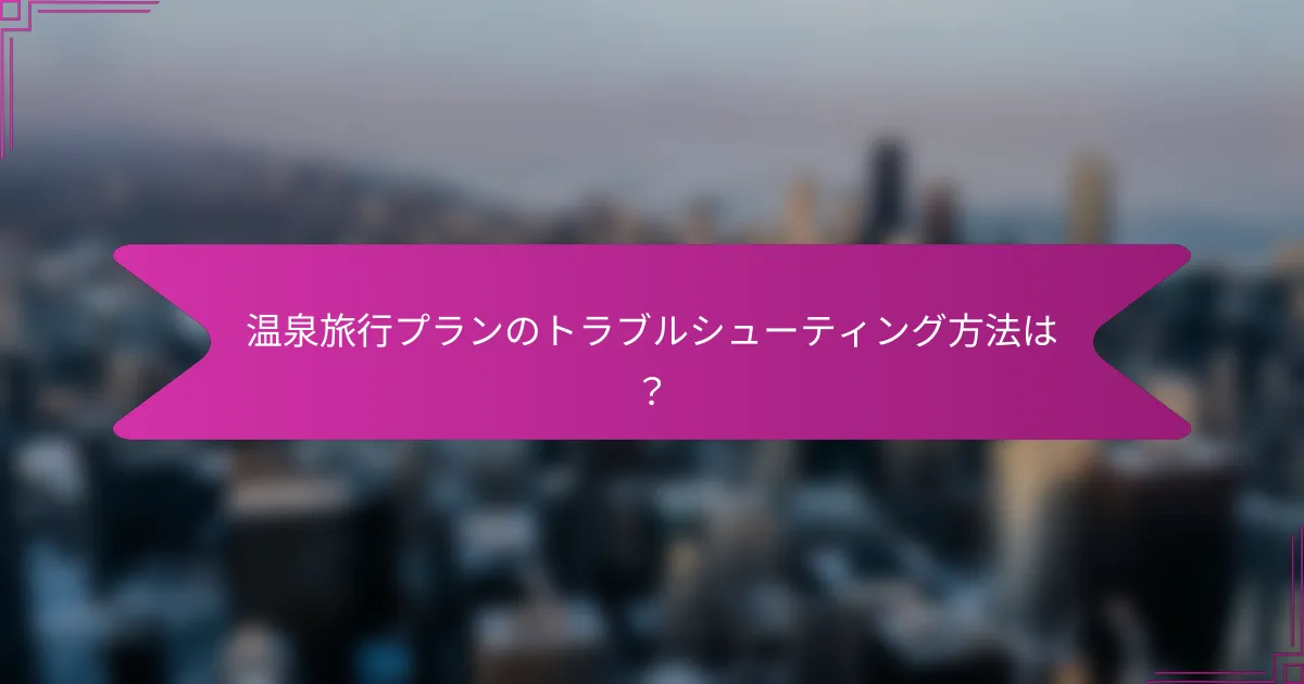 温泉旅行プランのトラブルシューティング方法は?
