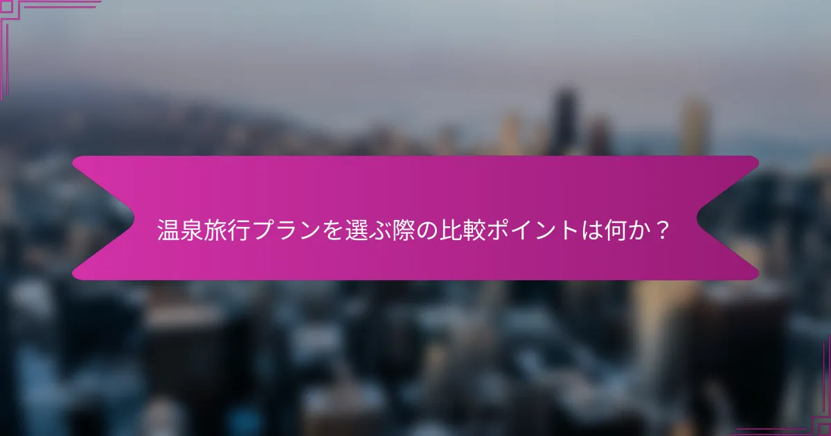 温泉旅行プランを選ぶ際の比較ポイントは何か?