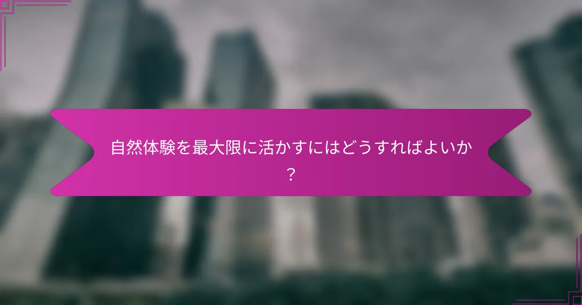 自然体験を最大限に活かすにはどうすればよいか？